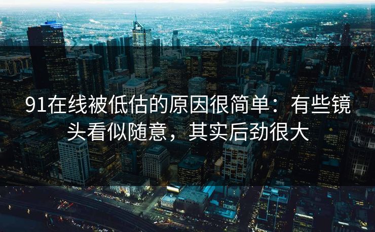 91在线被低估的原因很简单：有些镜头看似随意，其实后劲很大