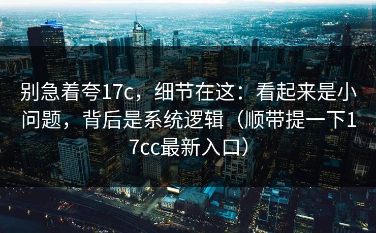 别急着夸17c,细节在这:看起来是小问题,背后是系统逻辑(顺带提一下17cc最新入口) 别急着夸17c,细节在这:看起来是小问题,背后是系统逻辑(顺带提一下17cc最新入口)