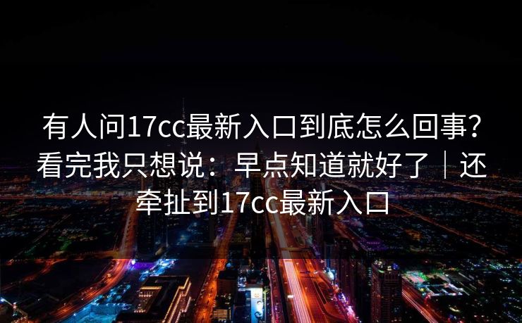 有人问17cc最新入口到底怎么回事?看完我只想说:早点知道就好了|还牵扯到17cc最新入口
