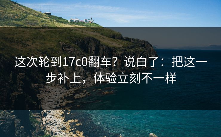 这次轮到17c0翻车？说白了：把这一步补上，体验立刻不一样