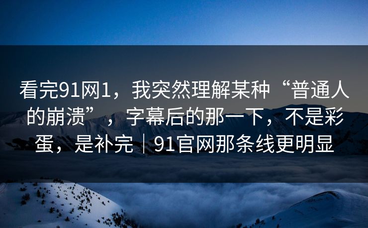 看完91网1,我突然理解某种“普通人的崩溃”,字幕后的那一下,不是彩蛋,是补完|91官网那条线更明显