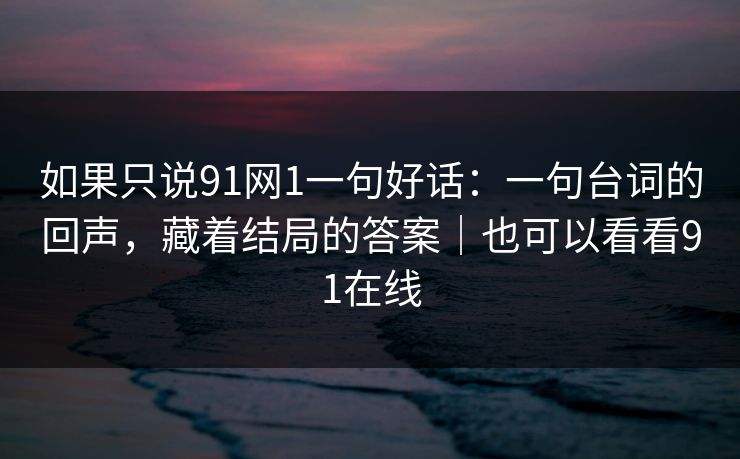 如果只说91网1一句好话:一句台词的回声,藏着结局的答案|也可以看看91在线