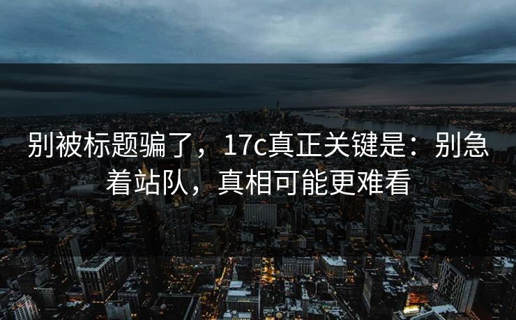 别被标题骗了,17c真正关键是:别急着站队,真相可能更难看