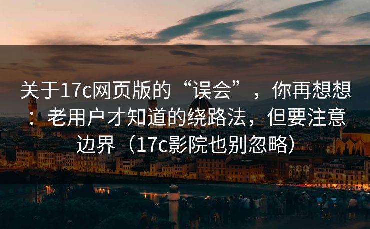 关于17c网页版的“误会”,你再想想:老用户才知道的绕路法,但要注意边界(17c影院也别忽略) 关于17c网页版的“误会”,你再想想:老用户才知道的绕路法,但要注意边界(17c影院也别忽略)