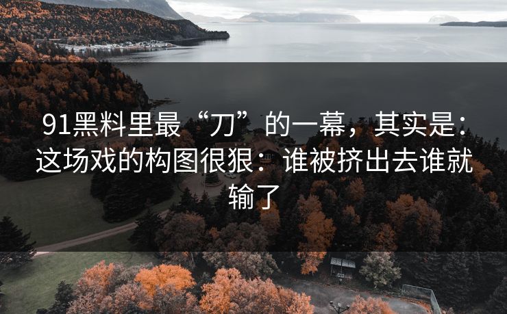 91黑料里最“刀”的一幕，其实是：这场戏的构图很狠：谁被挤出去谁就输了