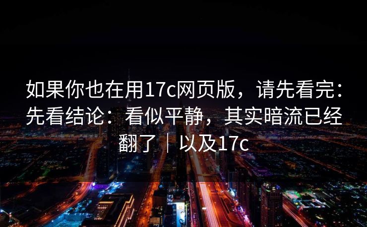 如果你也在用17c网页版，请先看完：先看结论：看似平静，其实暗流已经翻了｜以及17c