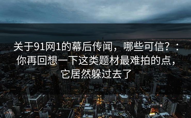 关于91网1的幕后传闻，哪些可信？：你再回想一下这类题材最难拍的点，它居然躲过去了  第1张
