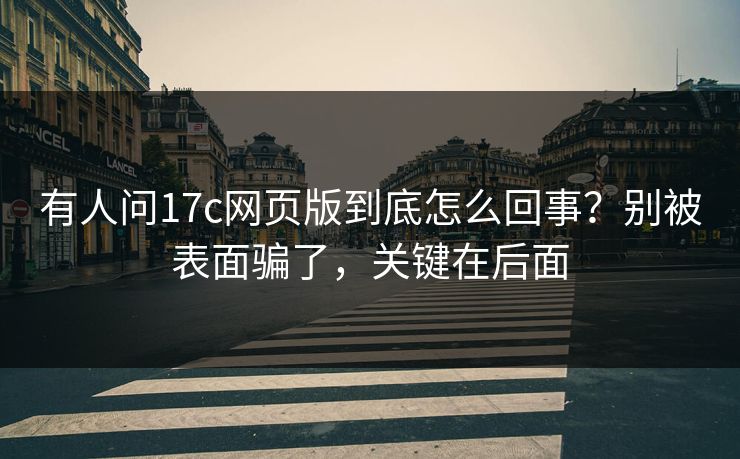 有人问17c网页版到底怎么回事？别被表面骗了，关键在后面