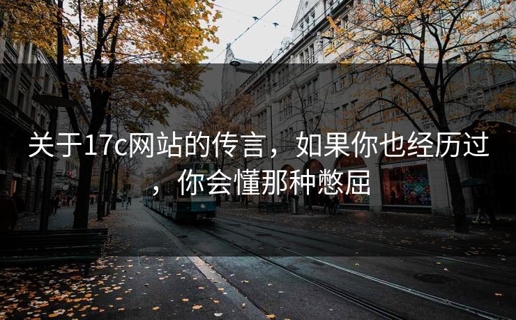 关于17c网站的传言，如果你也经历过，你会懂那种憋屈  第1张