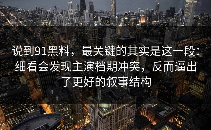 说到91黑料，最关键的其实是这一段：细看会发现主演档期冲突，反而逼出了更好的叙事结构