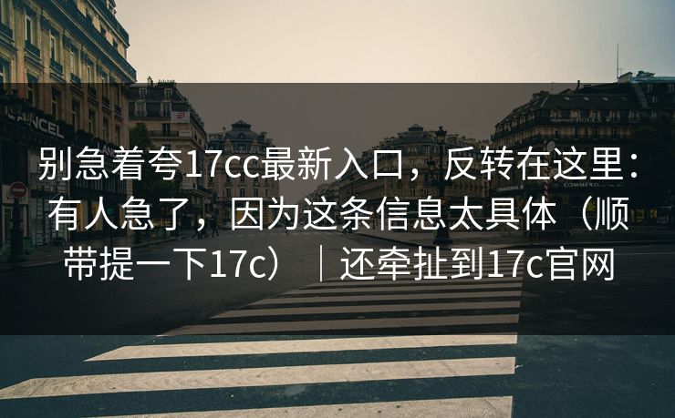 别急着夸17cc最新入口，反转在这里：有人急了，因为这条信息太具体（顺带提一下17c）｜还牵扯到17c官网