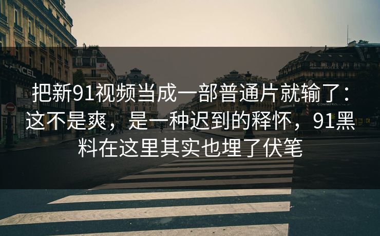 把新91视频当成一部普通片就输了：这不是爽，是一种迟到的释怀，91黑料在这里其实也埋了伏笔
