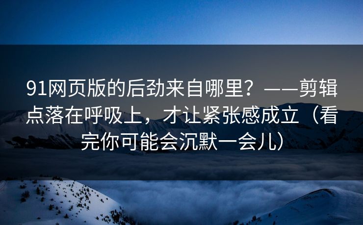 91网页版的后劲来自哪里？——剪辑点落在呼吸上，才让紧张感成立（看完你可能会沉默一会儿）