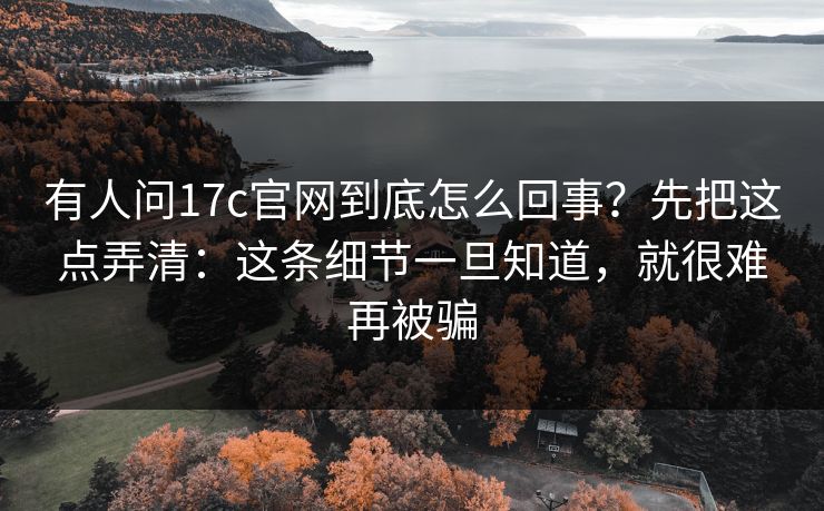 有人问17c官网到底怎么回事？先把这点弄清：这条细节一旦知道，就很难再被骗
