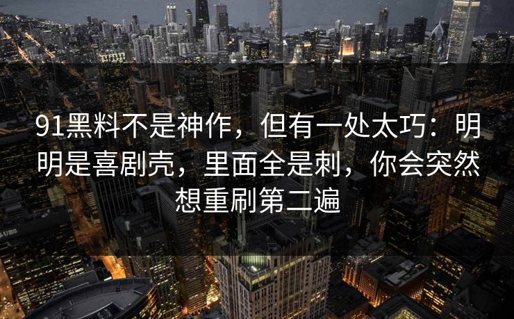 91黑料不是神作，但有一处太巧：明明是喜剧壳，里面全是刺，你会突然想重刷第二遍