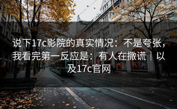 说下17c影院的真实情况：不是夸张，我看完第一反应是：有人在撒谎｜以及17c官网