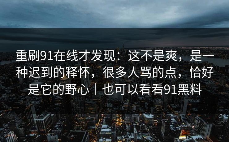 重刷91在线才发现：这不是爽，是一种迟到的释怀，很多人骂的点，恰好是它的野心｜也可以看看91黑料