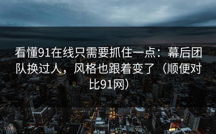 看懂91在线只需要抓住一点：幕后团队换过人，风格也跟着变了（顺便对比91网）