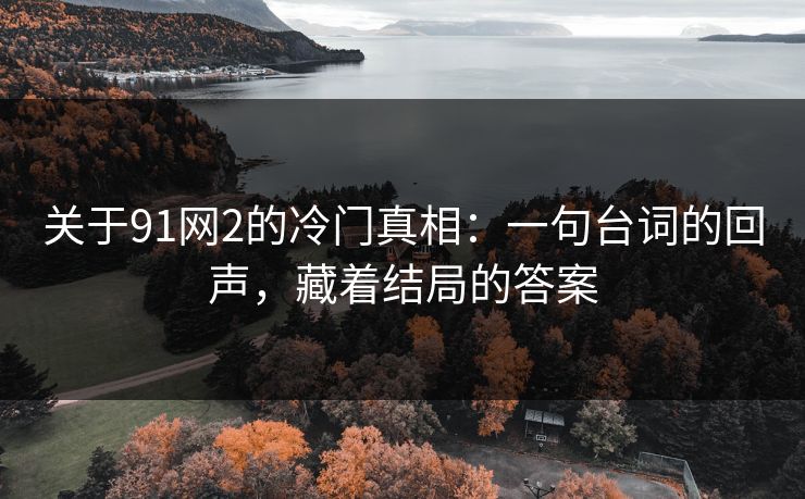 关于91网2的冷门真相：一句台词的回声，藏着结局的答案