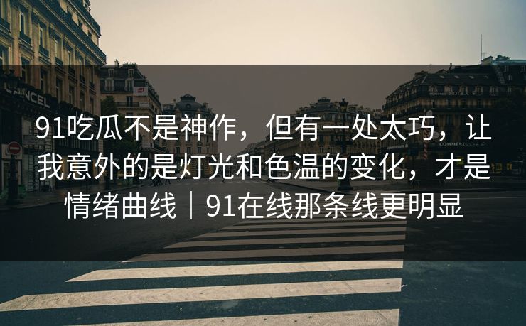 91吃瓜不是神作，但有一处太巧，让我意外的是灯光和色温的变化，才是情绪曲线｜91在线那条线更明显