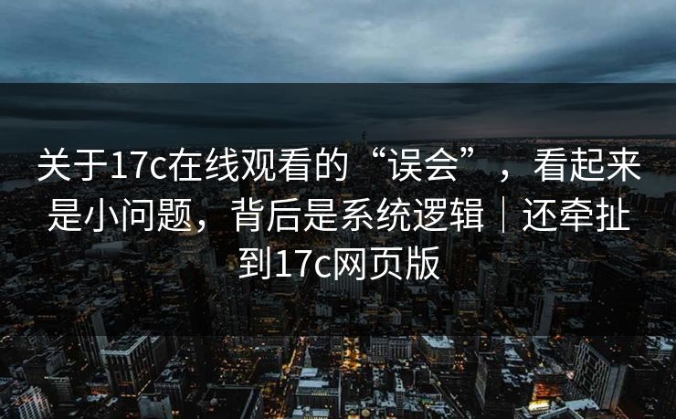 关于17c在线观看的“误会”，看起来是小问题，背后是系统逻辑｜还牵扯到17c网页版