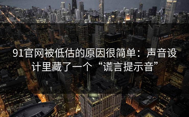 91官网被低估的原因很简单：声音设计里藏了一个“谎言提示音”