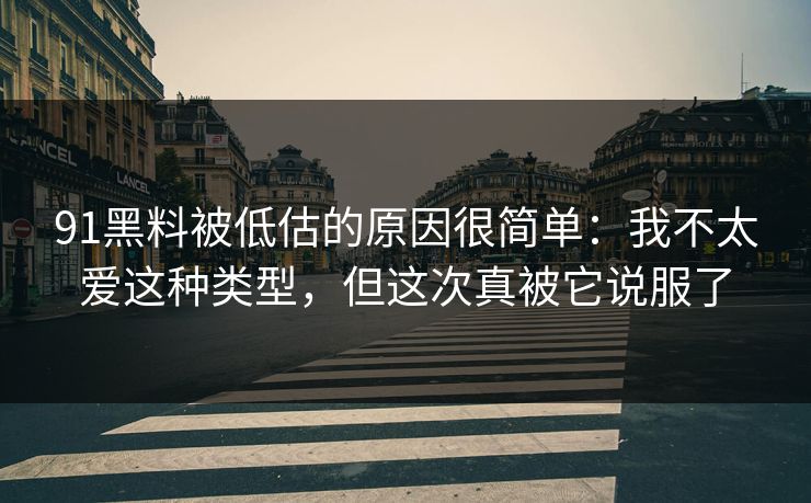 91黑料被低估的原因很简单：我不太爱这种类型，但这次真被它说服了