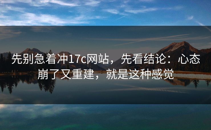 先别急着冲17c网站，先看结论：心态崩了又重建，就是这种感觉
