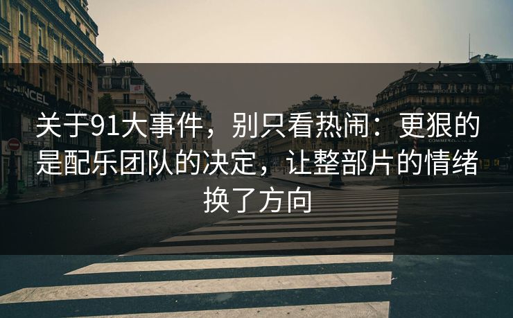 关于91大事件，别只看热闹：更狠的是配乐团队的决定，让整部片的情绪换了方向