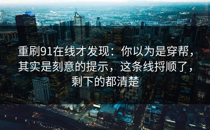 重刷91在线才发现：你以为是穿帮，其实是刻意的提示，这条线捋顺了，剩下的都清楚