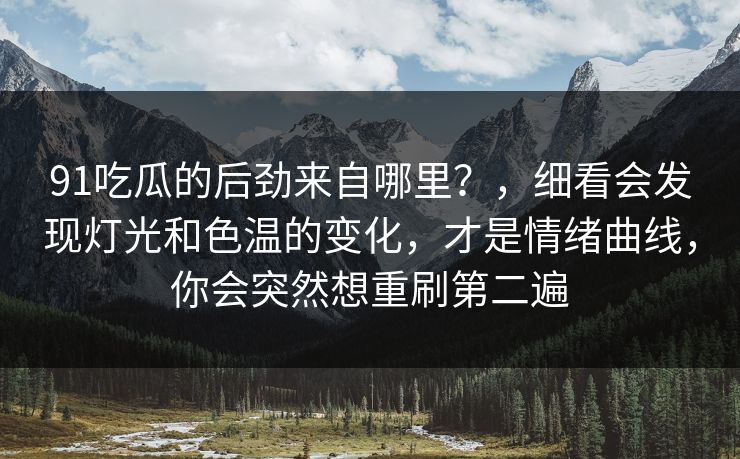 91吃瓜的后劲来自哪里？，细看会发现灯光和色温的变化，才是情绪曲线，你会突然想重刷第二遍