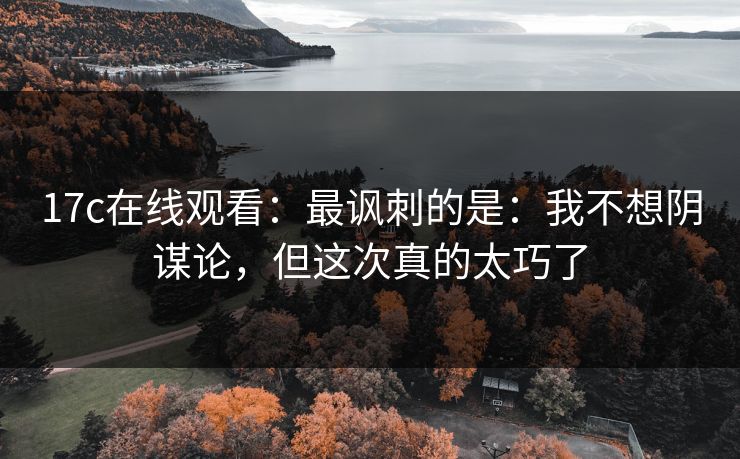 17c在线观看：最讽刺的是：我不想阴谋论，但这次真的太巧了