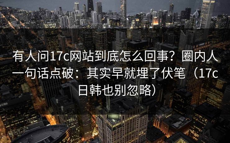 有人问17c网站到底怎么回事？圈内人一句话点破：其实早就埋了伏笔（17c日韩也别忽略）
