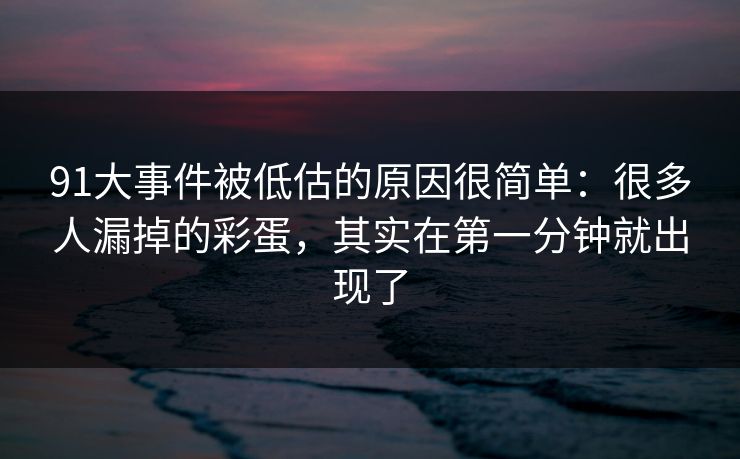 91大事件被低估的原因很简单：很多人漏掉的彩蛋，其实在第一分钟就出现了