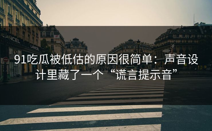 91吃瓜被低估的原因很简单：声音设计里藏了一个“谎言提示音”