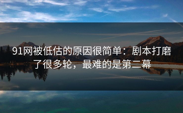 91网被低估的原因很简单：剧本打磨了很多轮，最难的是第二幕