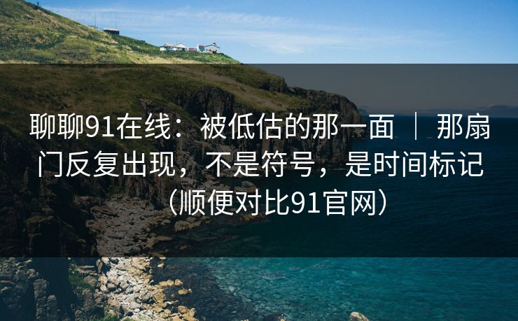 聊聊91在线：被低估的那一面 ｜ 那扇门反复出现，不是符号，是时间标记（顺便对比91官网）