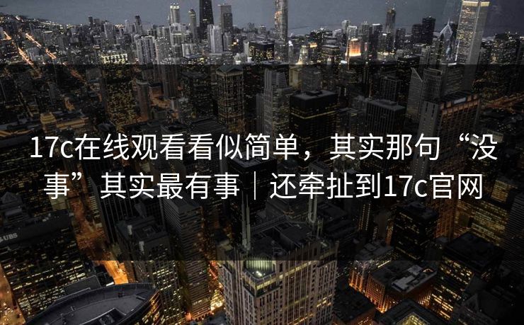 17c在线观看看似简单，其实那句“没事”其实最有事｜还牵扯到17c官网