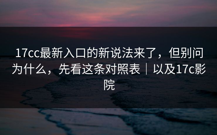 17cc最新入口的新说法来了，但别问为什么，先看这条对照表｜以及17c影院