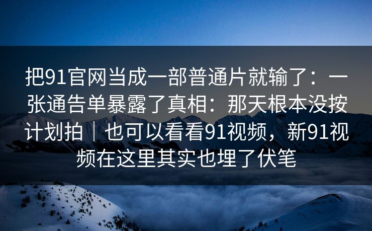 把91官网当成一部普通片就输了：一张通告单暴露了真相：那天根本没按计划拍｜也可以看看91视频，新91视频在这里其实也埋了伏笔