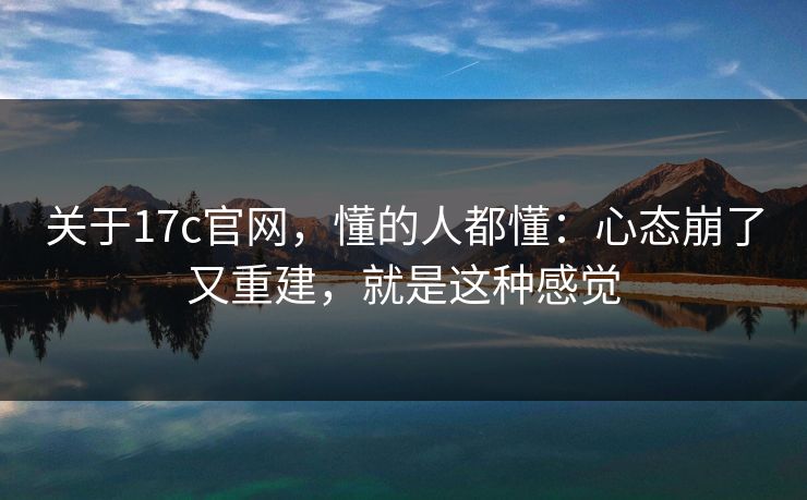 关于17c官网，懂的人都懂：心态崩了又重建，就是这种感觉