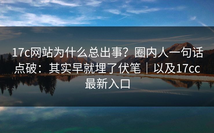 17c网站为什么总出事？圈内人一句话点破：其实早就埋了伏笔｜以及17cc最新入口