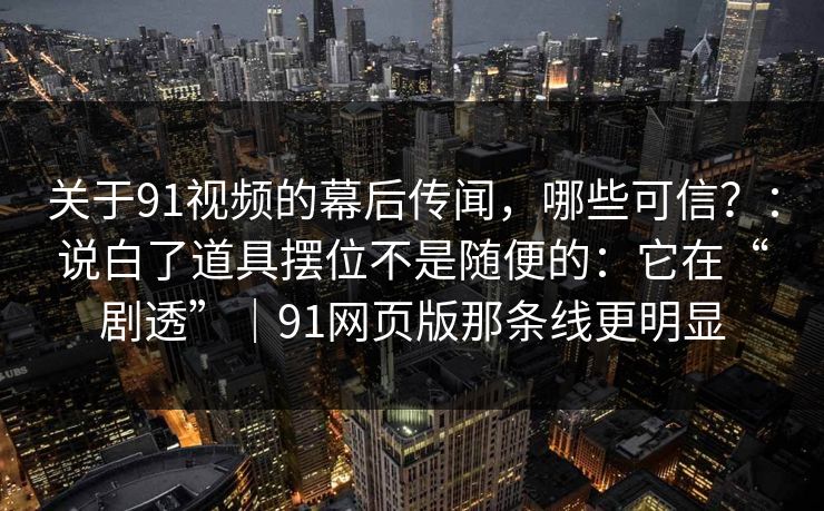 关于91视频的幕后传闻，哪些可信？：说白了道具摆位不是随便的：它在“剧透”｜91网页版那条线更明显