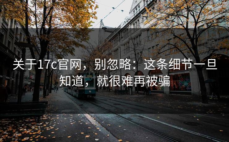 关于17c官网，别忽略：这条细节一旦知道，就很难再被骗