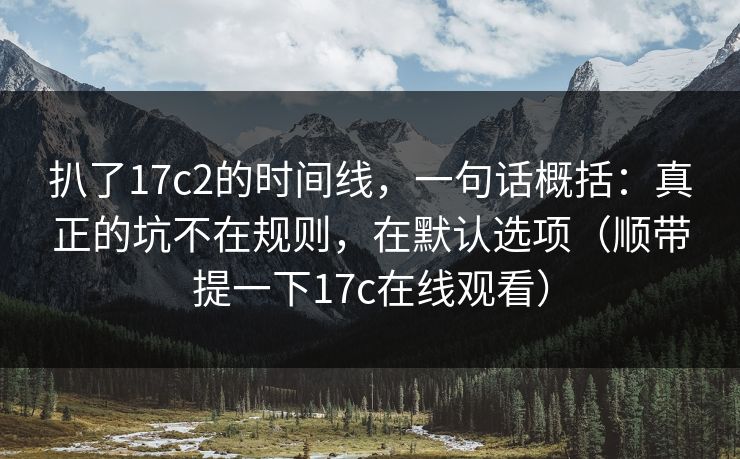 扒了17c2的时间线，一句话概括：真正的坑不在规则，在默认选项（顺带提一下17c在线观看）