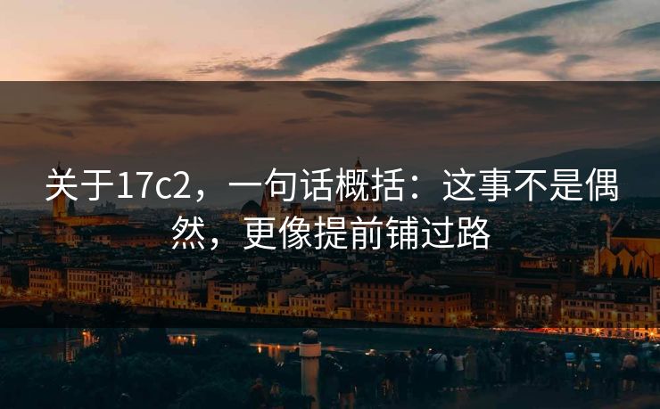 关于17c2，一句话概括：这事不是偶然，更像提前铺过路