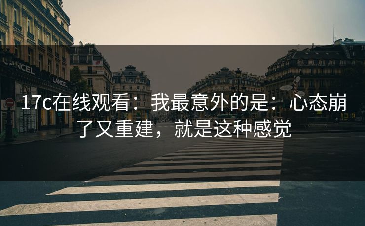 17c在线观看：我最意外的是：心态崩了又重建，就是这种感觉