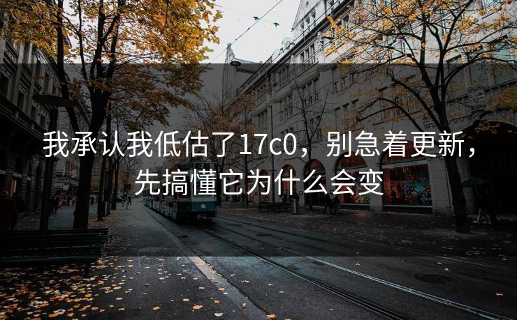 我承认我低估了17c0，别急着更新，先搞懂它为什么会变