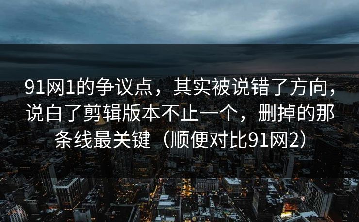 91网1的争议点，其实被说错了方向，说白了剪辑版本不止一个，删掉的那条线最关键（顺便对比91网2）