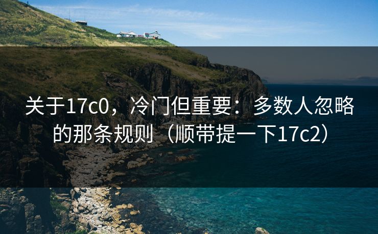 关于17c0，冷门但重要：多数人忽略的那条规则（顺带提一下17c2）